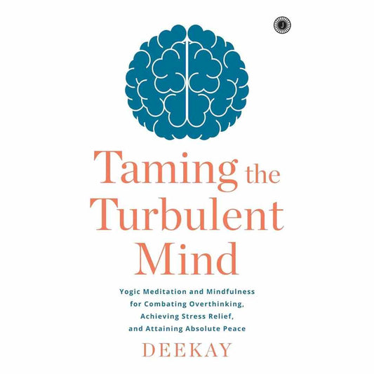 Taming the Turbulent Mind: Yogic Meditation and Mindfulness for Combating Overthinking, Achieving Stress Relief, and Attaining Absolute Peace by Deekay