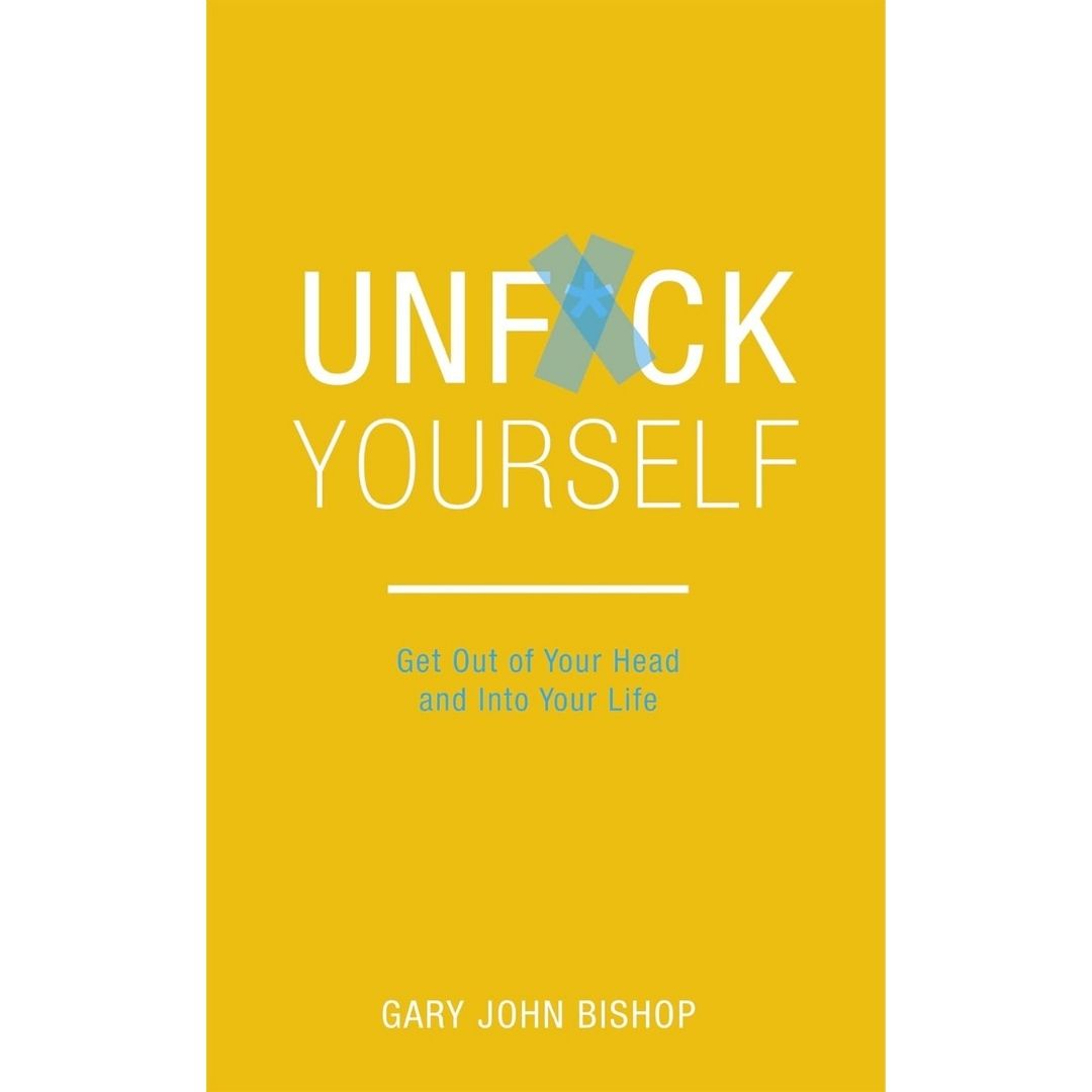 Unfuck yourself: get out of your head and into your life by Gary John Bishop