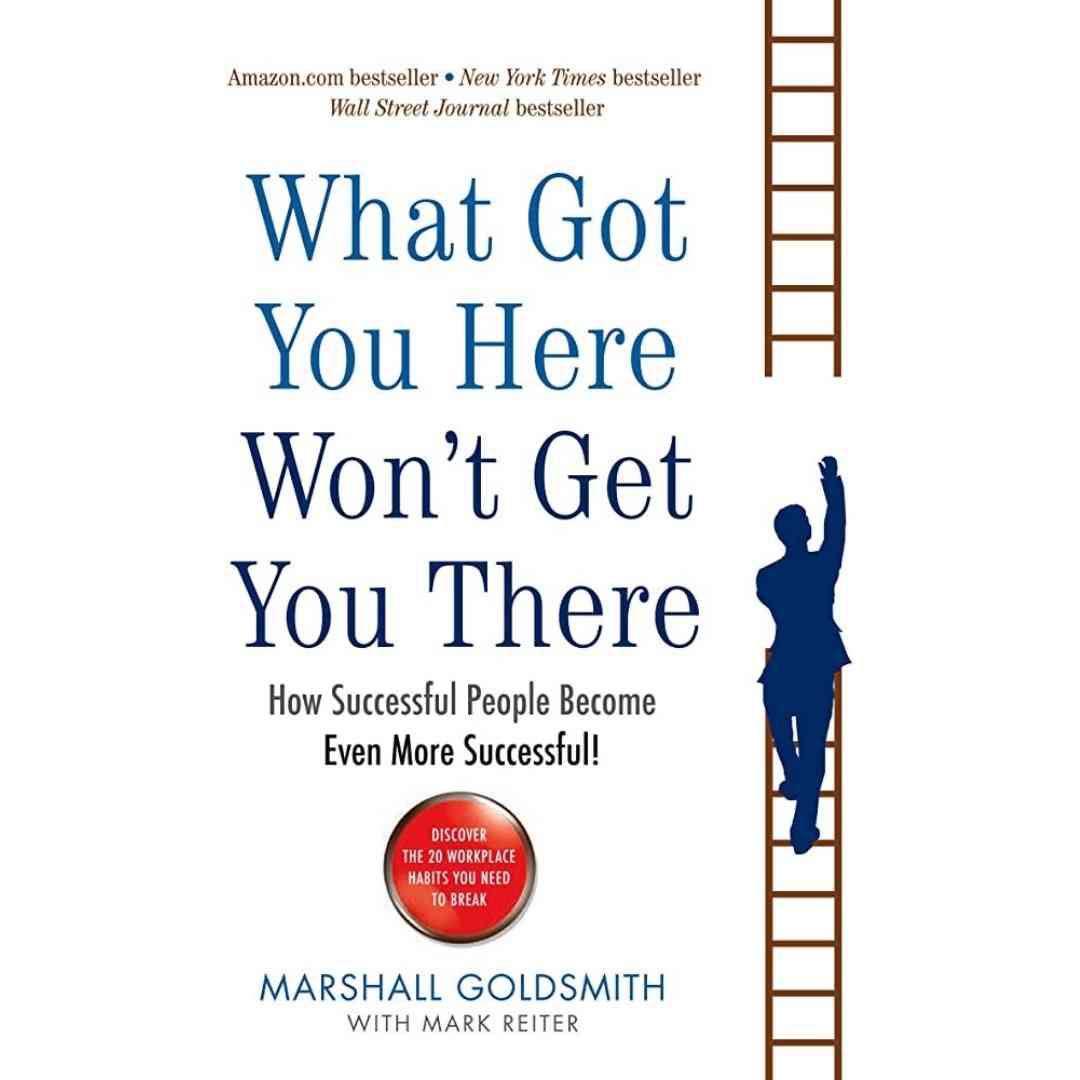 What Got You Here Won't Get You There: How Successful People Become Even More Successful by Marshall Goldsmith - Brilliant Books