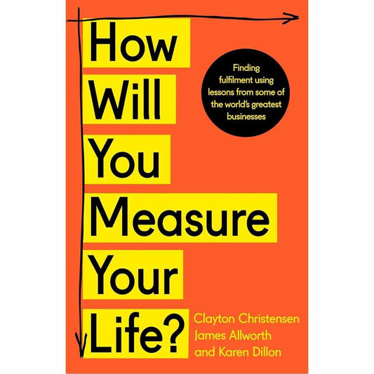 How Will You Measure Your Life? by Clayton Christensen, James Allworth, Karen Dillon