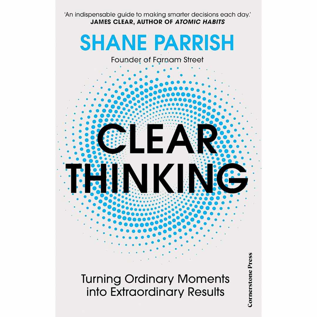 Clear Thinking: Turning Ordinary Moments into Extraordinary Results by Shane Parrish
