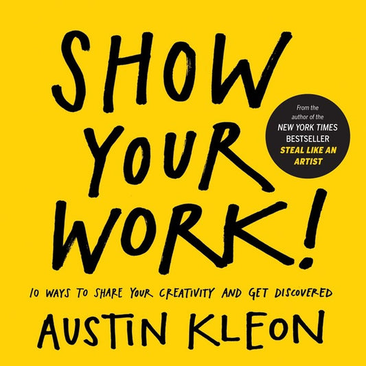 Show Your Work!: 10 Things Nobody Told You About Getting Discovered by Austin Kleon